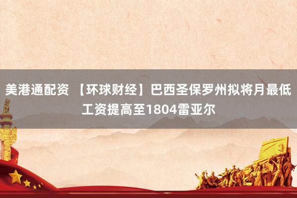 美港通配资 【环球财经】巴西圣保罗州拟将月最低工资提高至1804雷亚尔