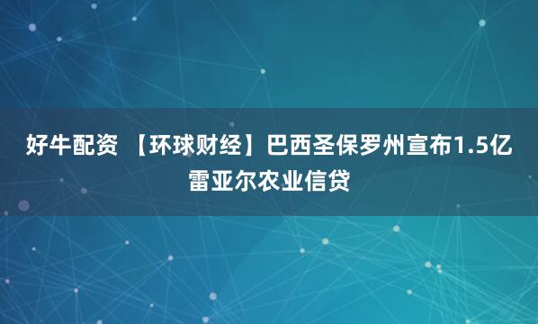 好牛配资 【环球财经】巴西圣保罗州宣布1.5亿雷亚尔农业信贷