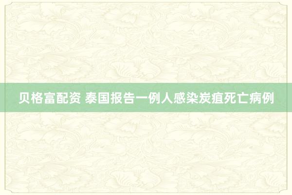 贝格富配资 泰国报告一例人感染炭疽死亡病例