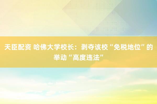 天臣配资 哈佛大学校长：剥夺该校“免税地位”的举动“高度违法”