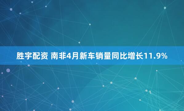 胜宇配资 南非4月新车销量同比增长11.9%