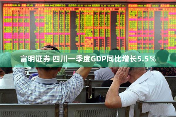 富明证券 四川一季度GDP同比增长5.5％