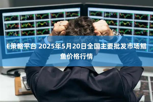 E策略平台 2025年5月20日全国主要批发市场鲳鱼价格行情