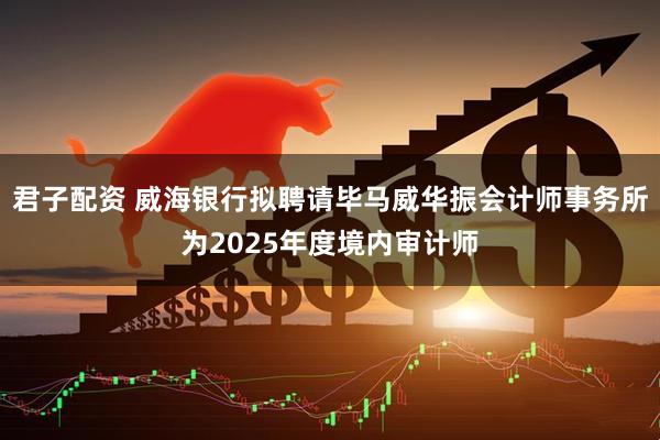 君子配资 威海银行拟聘请毕马威华振会计师事务所为2025年度境内审计师