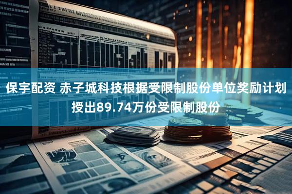 保宇配资 赤子城科技根据受限制股份单位奖励计划授出89.74万份受限制股份