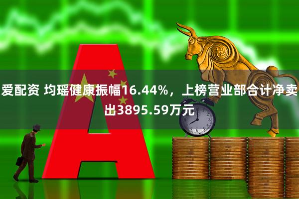爱配资 均瑶健康振幅16.44%，上榜营业部合计净卖出3895.59万元