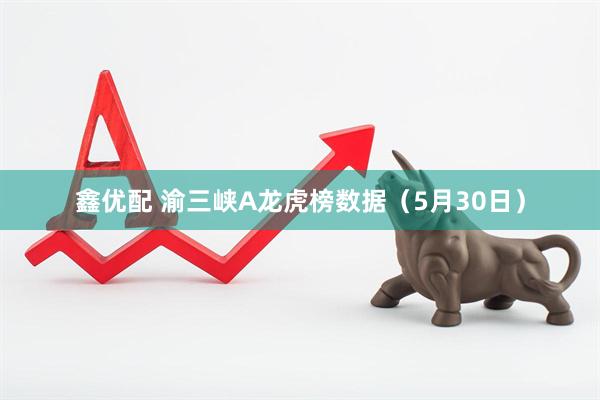 鑫优配 渝三峡A龙虎榜数据（5月30日）