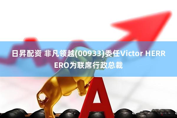 日昇配资 非凡领越(00933)委任Victor HERRERO为联席行政总裁