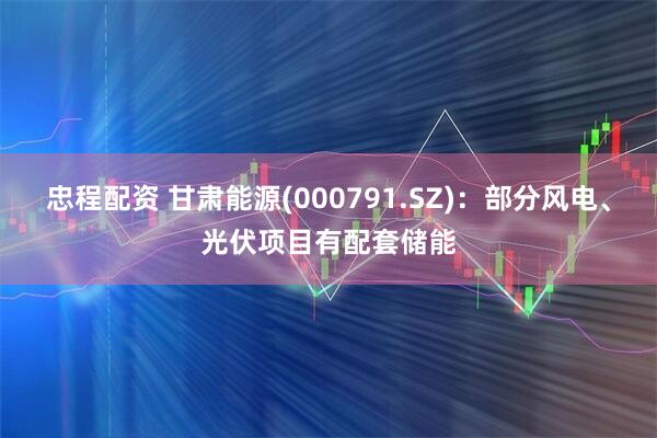 忠程配资 甘肃能源(000791.SZ)：部分风电、光伏项目有配套储能