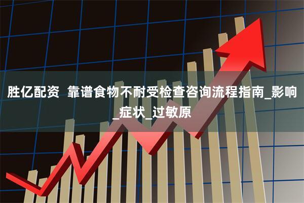 胜亿配资  靠谱食物不耐受检查咨询流程指南_影响_症状_过敏原