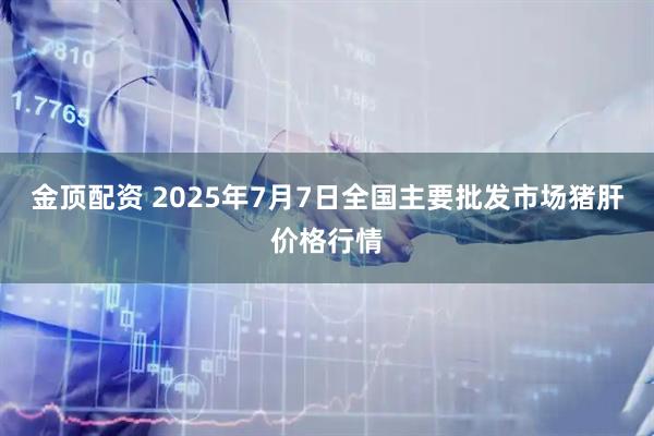 金顶配资 2025年7月7日全国主要批发市场猪肝价格行情