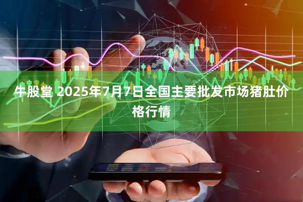 牛股堂 2025年7月7日全国主要批发市场猪肚价格行情