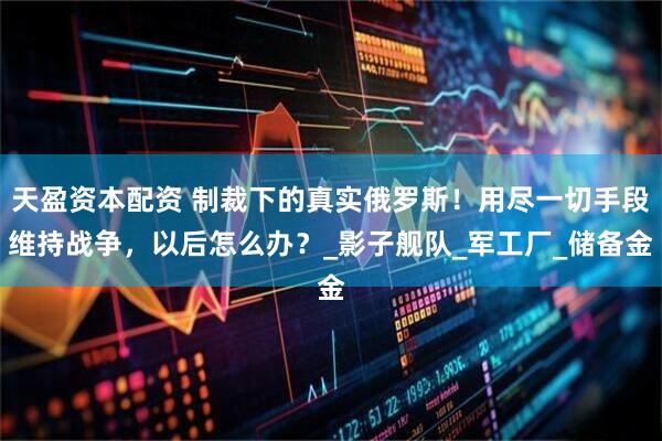 天盈资本配资 制裁下的真实俄罗斯！用尽一切手段维持战争，以后怎么办？_影子舰队_军工厂_储备金