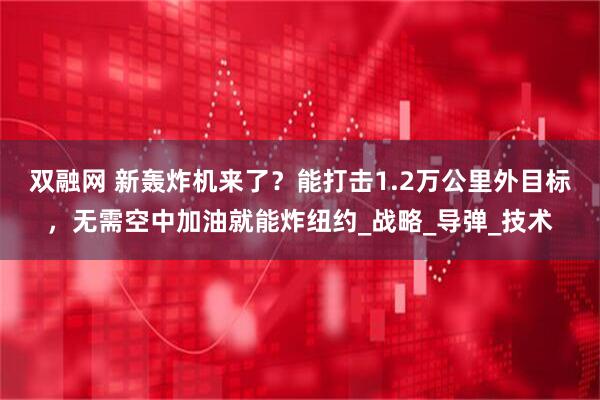 双融网 新轰炸机来了？能打击1.2万公里外目标，无需空中加油就能炸纽约_战略_导弹_技术