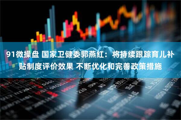 91微操盘 国家卫健委郭燕红：将持续跟踪育儿补贴制度评价效果 不断优化和完善政策措施