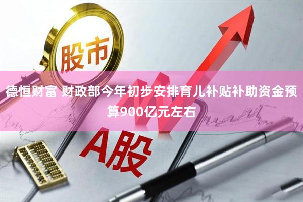 德恒财富 财政部今年初步安排育儿补贴补助资金预算900亿元左右