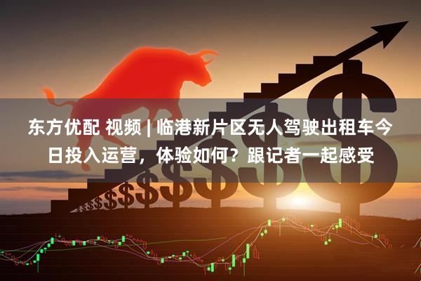 东方优配 视频 | 临港新片区无人驾驶出租车今日投入运营，体验如何？跟记者一起感受