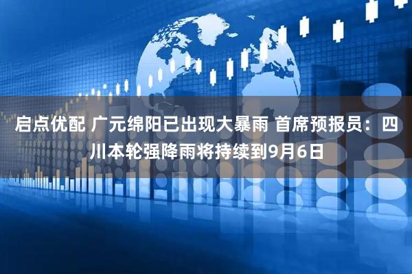 启点优配 广元绵阳已出现大暴雨 首席预报员：四川本轮强降雨将持续到9月6日