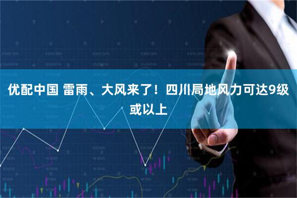 优配中国 雷雨、大风来了！四川局地风力可达9级或以上