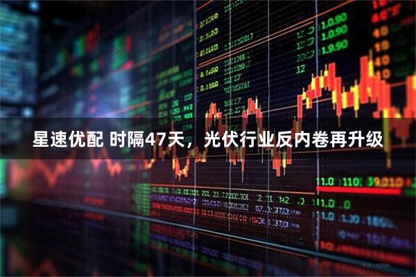 星速优配 时隔47天，光伏行业反内卷再升级