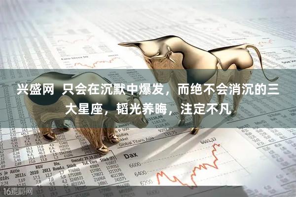 兴盛网  只会在沉默中爆发，而绝不会消沉的三大星座，韬光养晦，注定不凡