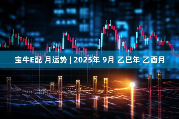 宝牛E配 月运势 | 2025年 9月 乙巳年 乙酉月