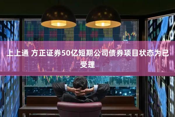 上上通 方正证券50亿短期公司债券项目状态为已受理
