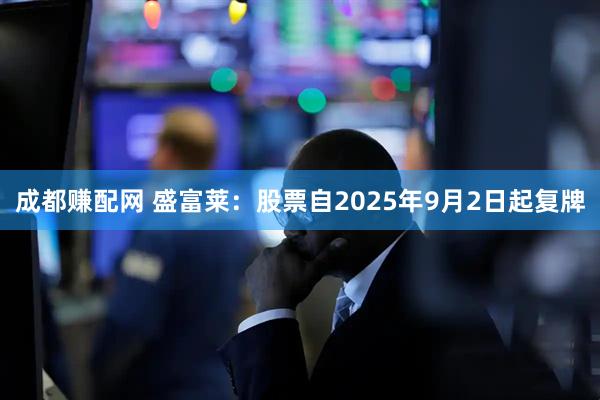 成都赚配网 盛富莱：股票自2025年9月2日起复牌