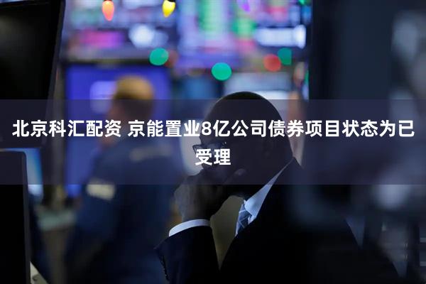 北京科汇配资 京能置业8亿公司债券项目状态为已受理