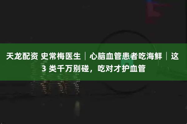 天龙配资 史常梅医生│心脑血管患者吃海鲜│这 3 类千万别碰，吃对才护血管