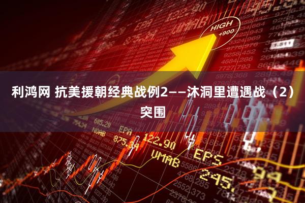 利鸿网 抗美援朝经典战例2——沐洞里遭遇战（2）突围