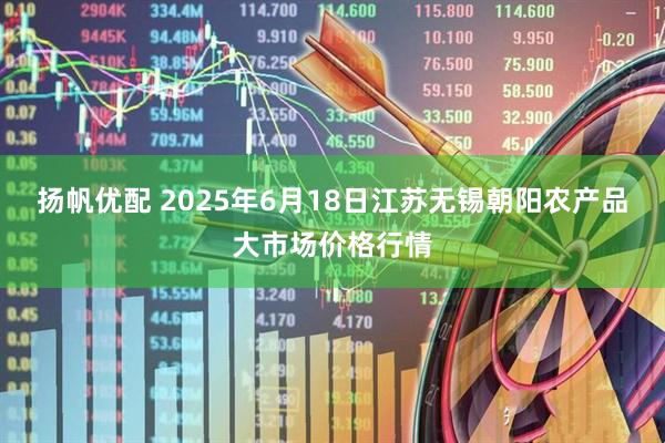 扬帆优配 2025年6月18日江苏无锡朝阳农产品大市场价格行情