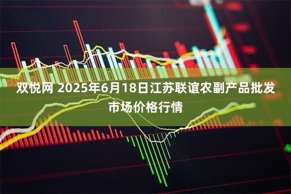 双悦网 2025年6月18日江苏联谊农副产品批发市场价格行情