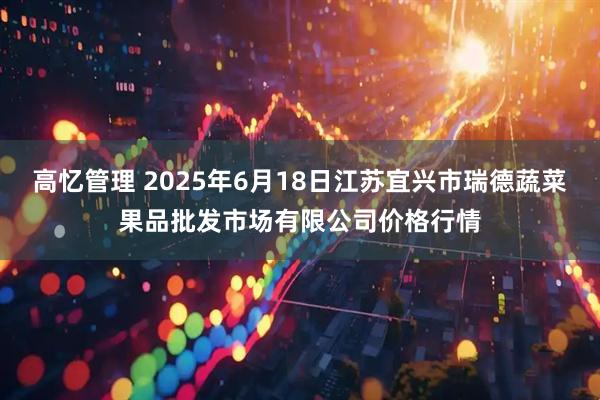 高忆管理 2025年6月18日江苏宜兴市瑞德蔬菜果品批发市场有限公司价格行情