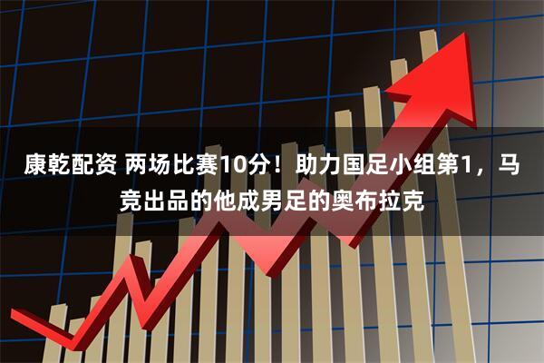 康乾配资 两场比赛10分！助力国足小组第1，马竞出品的他成男足的奥布拉克