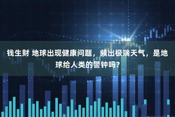 钱生财 地球出现健康问题，频出极端天气，是地球给人类的警钟吗？