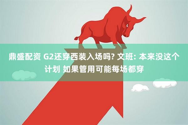 鼎盛配资 G2还穿西装入场吗? 文班: 本来没这个计划 如果管用可能每场都穿