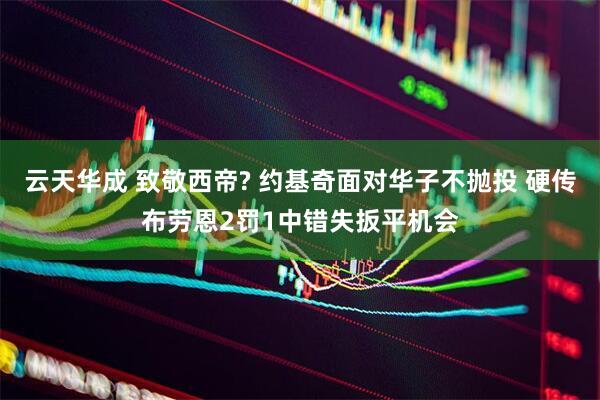云天华成 致敬西帝? 约基奇面对华子不抛投 硬传布劳恩2罚1中错失扳平机会