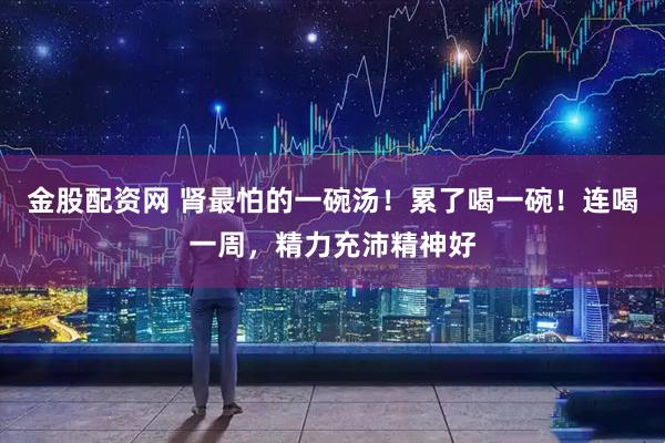 金股配资网 肾最怕的一碗汤！累了喝一碗！连喝一周，精力充沛精神好