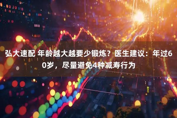 弘大速配 年龄越大越要少锻炼?医生建议:年过60岁,尽量避免4种减寿行为