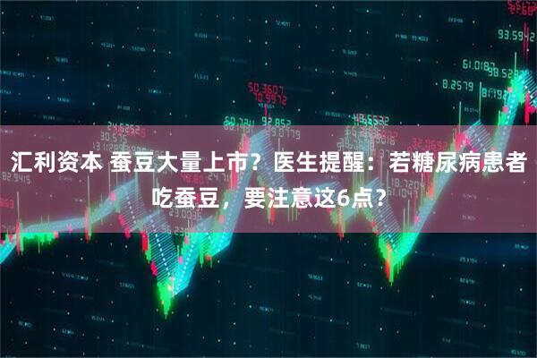 汇利资本 蚕豆大量上市？医生提醒：若糖尿病患者吃蚕豆，要注意这6点？