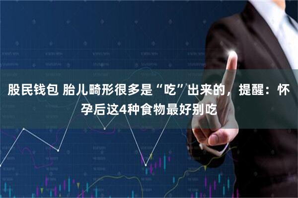 股民钱包 胎儿畸形很多是“吃”出来的，提醒：怀孕后这4种食物最好别吃